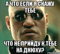 А что если я скажу тебе Что не прийду к тебе на днюху?