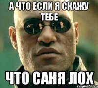 А ЧТО ЕСЛИ Я СКАЖУ ТЕБЕ ЧТО САНЯ ЛОХ