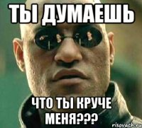 ты думаешь что ты круче меня???