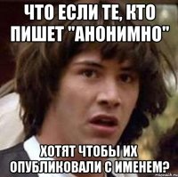 Что если те, кто пишет "анонимно" хотят чтобы их опубликовали с именем?