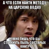 А что если найти методу на царскую водку Нужно лишь что-бы стряхнуть пыль со старых книг?