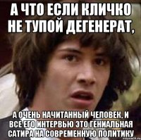 А что если Кличко не тупой дегенерат, а очень начитанный человек, и все его интервью это гениальная сатира на современную политику