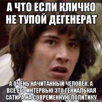 А что если Кличко не тупой дегенерат а очень начитанный человек, а все его интервью это гениальная сатира на современную политику