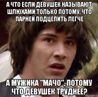 А что если девушек называют шлюхами только потому, что парней подцепить легче А мужика "мачо", потому что девушек труднее?