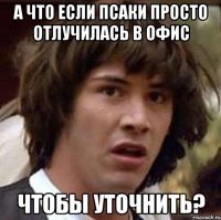 А что если псаки просто отлучилась в офис чтобы уточнить?