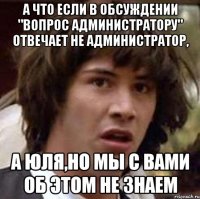 А что если в обсуждении "Вопрос администратору" отвечает не администратор, А Юля,но мы с вами об этом не знаем