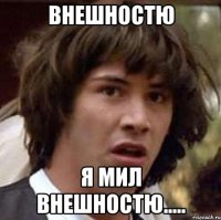 внешностю я мил внешностю.....