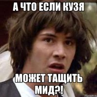 а что если кузя может тащить мид?!