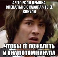 А ЧТО ЕСЛИ ДЕМИНА СПЕЦАЛЬНО СКАЗАЛА ЧТО ЕЁ КИНУЛИ ЧТОБЫ ЕЁ ПОЖАЛЕТЬ И ОНА ПОТОМ КИНУЛА