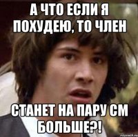 А что если я похудею, то член станет на пару см больше?!