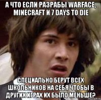 а что если разрабы warface, minecraft и 7 days to die специально берут всех школьников на себя чтобы в других играх их было меньше?