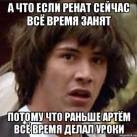 А что если Ренат сейчас всё время занят потому что раньше Артём всё время делал уроки