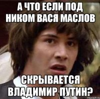 А что если под ником Вася Маслов скрывается Владимир Путин?