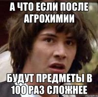 А что если после агрохимии будут предметы в 100 раз сложнее