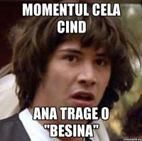 Momentul cela cind Ana trage o "besina"