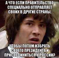 А что если правительство специально отправляет своих в другие страны, чтобы потом избрать своего президента и присоединиться к России?