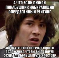 А что если любой пикабушник набирающий определенный рейтинг Автоматически получает одного подписчика, чтобы был стимул создавать больше крутых постов?