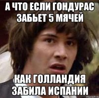 а что если Гондурас забьет 5 мячей как Голландия забила Испании