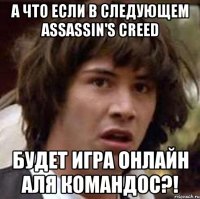 А что если в следующем assassin's creed Будет игра онлайн аля командос?!