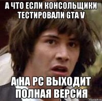 А что если консольщики тестировали GTA V А на PC выходит полная версия