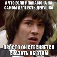 А что если у панасюка на самом деле есть девушка Просто он стесняется сказать об этом