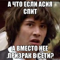 А что если Асия спит А вместо нее ,призрак в сети?