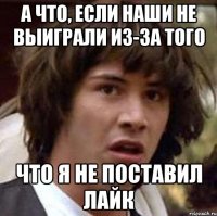 А что, если наши не выиграли из-за того что я не поставил лайк