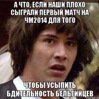 А ЧТО, ЕСЛИ НАШИ ПЛОХО СЫГРАЛИ ПЕРВЫЙ МАТЧ НА ЧМ2014 ДЛЯ ТОГО ЧТОБЫ УСЫПИТЬ БДИТЕЛЬНОСТЬ БЕЛЬГИЙЦЕВ