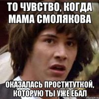 то чувство, когда мама смолякова оказалась проституткой, которую ты уже ебал