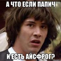 А ЧТО ЕСЛИ ПАПИЧ И ЕСТЬ АЙСФРОГ?