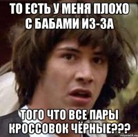 То есть у меня плохо с бабами из-за того что все пары кроссовок чёрные???