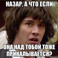 НАЗАР, А ЧТО ЕСЛИ ОНА НАД ТОБОЙ ТОЖЕ ПРИКАЛЫВАЕТСЯ?