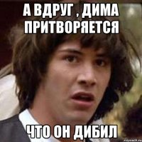 А вдруг , Дима притворяется что он дибил