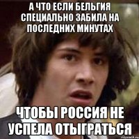 А что если Бельгия специально забила на последних минутах Чтобы Россия не успела отыграться