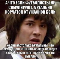 А что если футболисты не симулируют, а реально корчатся от ужасной боли Но они настолько брутальны, что сразу после решения арбитра находят в себе силы и бегут как ни в чём ни бывало