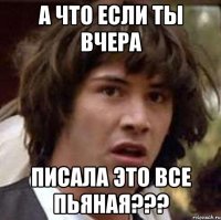 А что если ты вчера Писала это все пьяная???