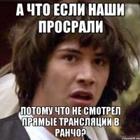 А что если наши просрали потому что не смотрел прямые трансляции в ранчо?