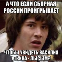 А что если сборная России проигрывает чтобы увидеть Василия Уткина - лысым?