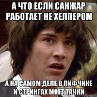 А ЧТО ЕСЛИ САНЖАР РАБОТАЕТ НЕ ХЕЛПЕРОМ А НА САМОМ ДЕЛЕ В ЛИФЧИКЕ И СТРИНГАХ МОЕТ ТАЧКИ