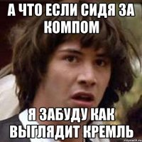 а что если сидя за компом я забуду как выглядит кремль