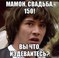 Мамон, свадьба, 150! Вы что, издеваитесь?