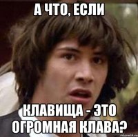 А что, если Клавища - это огромная Клава?