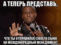 А теперь представь, что ты отправил(а) своего сына на международный менеджмент