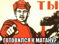  ГОТОВИЛСЯ К МАТАНУ?