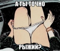 А ты точно рыжий?