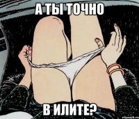 А ты точно в илите?