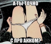 а ты точно с про акком?