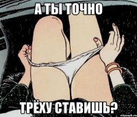 а ты точно трёху ставишь?