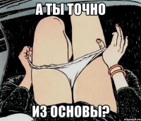 А ты точно из основы?