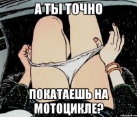 А ты точно покатаешь на мотоцикле?